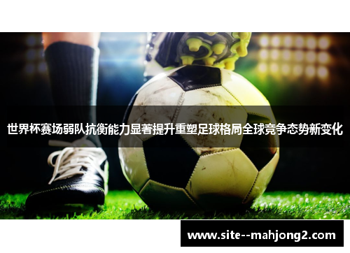 世界杯赛场弱队抗衡能力显著提升重塑足球格局全球竞争态势新变化 世界杯赛场弱队抗衡能力显著提升重塑足球格局全球竞争态势新变化