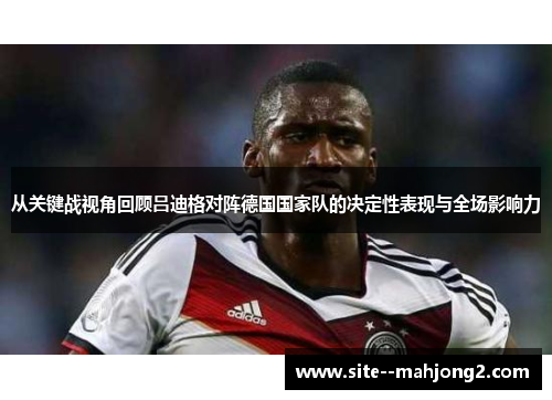 从关键战视角回顾吕迪格对阵德国国家队的决定性表现与全场影响力