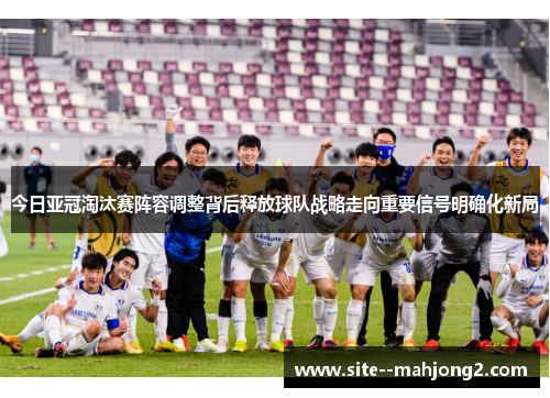 今日亚冠淘汰赛阵容调整背后释放球队战略走向重要信号明确化新局 今日亚冠淘汰赛阵容调整背后释放球队战略走向重要信号明确化新局