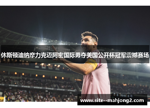 休斯顿迪纳摩力克迈阿密国际勇夺美国公开杯冠军震撼赛场 休斯顿迪纳摩力克迈阿密国际勇夺美国公开杯冠军震撼赛场