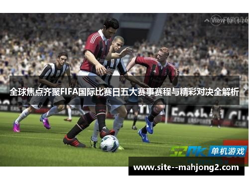 全球焦点齐聚FIFA国际比赛日五大赛事赛程与精彩对决全解析 全球焦点齐聚FIFA国际比赛日五大赛事赛程与精彩对决全解析