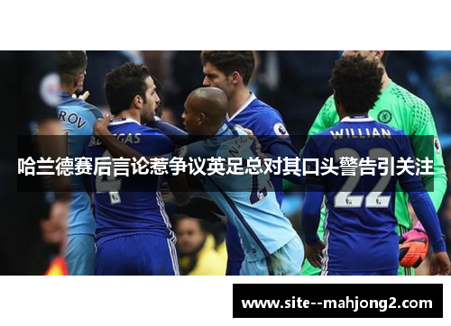 哈兰德赛后言论惹争议英足总对其口头警告引关注 哈兰德赛后言论惹争议英足总对其口头警告引关注