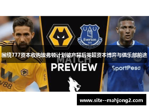 围绕777资本收购埃弗顿计划破产背后英超资本博弈与俱乐部前途 围绕777资本收购埃弗顿计划破产背后英超资本博弈与俱乐部前途