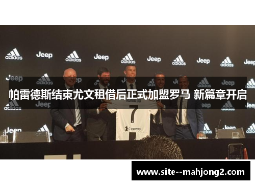 帕雷德斯结束尤文租借后正式加盟罗马 新篇章开启 帕雷德斯结束尤文租借后正式加盟罗马 新篇章开启