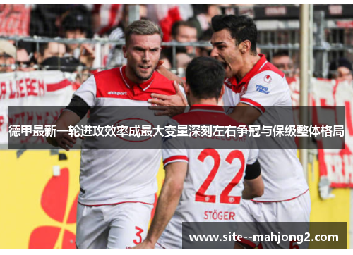 德甲最新一轮进攻效率成最大变量深刻左右争冠与保级整体格局 德甲最新一轮进攻效率成最大变量深刻左右争冠与保级整体格局