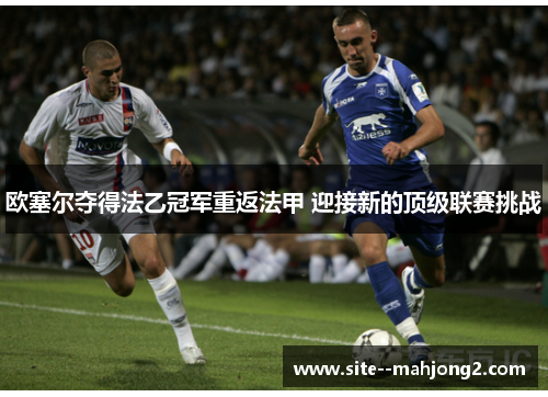 欧塞尔夺得法乙冠军重返法甲 迎接新的顶级联赛挑战 欧塞尔夺得法乙冠军重返法甲 迎接新的顶级联赛挑战