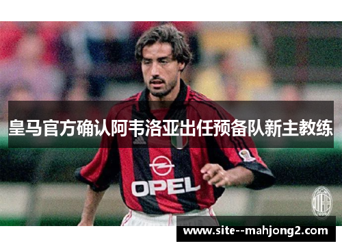 皇马官方确认阿韦洛亚出任预备队新主教练 皇马官方确认阿韦洛亚出任预备队新主教练