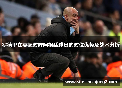 罗德里在英超对阵阿根廷球员的对位优势及战术分析 罗德里在英超对阵阿根廷球员的对位优势及战术分析