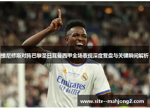 维尼修斯对阵巴黎圣日耳曼西甲全场表现深度复盘与关键瞬间解析 维尼修斯对阵巴黎圣日耳曼西甲全场表现深度复盘与关键瞬间解析