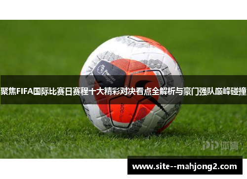 聚焦FIFA国际比赛日赛程十大精彩对决看点全解析与豪门强队巅峰碰撞 聚焦FIFA国际比赛日赛程十大精彩对决看点全解析与豪门强队巅峰碰撞