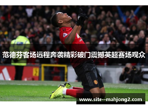 范德芬客场远程奔袭精彩破门震撼英超赛场观众 范德芬客场远程奔袭精彩破门震撼英超赛场观众