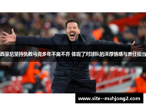 西蒙尼坚持执教马竞多年不离不弃 体现了对球队的深厚情感与责任担当 西蒙尼坚持执教马竞多年不离不弃 体现了对球队的深厚情感与责任担当