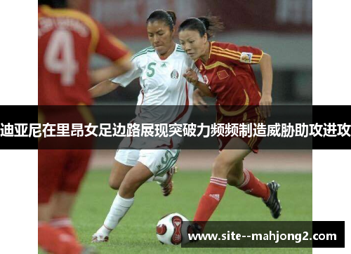 迪亚尼在里昂女足边路展现突破力频频制造威胁助攻进攻 迪亚尼在里昂女足边路展现突破力频频制造威胁助攻进攻