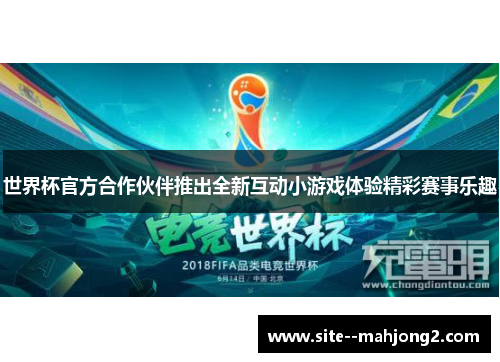 世界杯官方合作伙伴推出全新互动小游戏体验精彩赛事乐趣