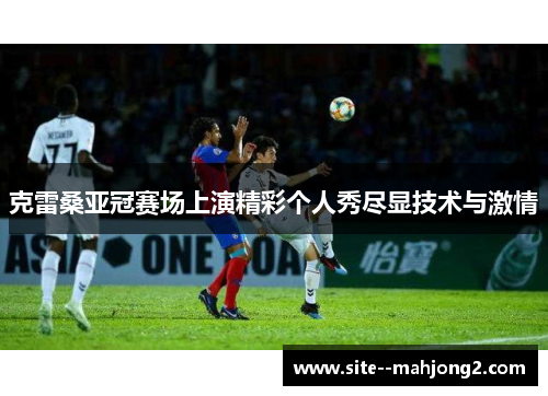 克雷桑亚冠赛场上演精彩个人秀尽显技术与激情