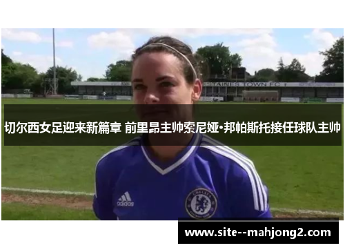 切尔西女足迎来新篇章 前里昂主帅索尼娅·邦帕斯托接任球队主帅