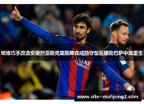 哈维巧手改造安德烈亚斯克里斯滕森成防守型后腰助巴萨中场重生