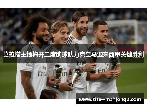 莫拉塔主场梅开二度助球队力克皇马迎来西甲关键胜利