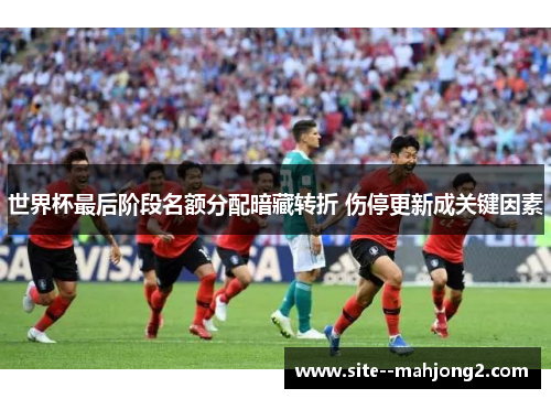 世界杯最后阶段名额分配暗藏转折 伤停更新成关键因素 世界杯最后阶段名额分配暗藏转折 伤停更新成关键因素