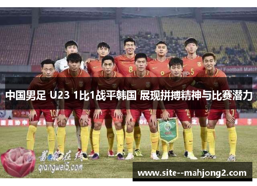 中国男足 U23 1比1战平韩国 展现拼搏精神与比赛潜力 中国男足 U23 1比1战平韩国 展现拼搏精神与比赛潜力