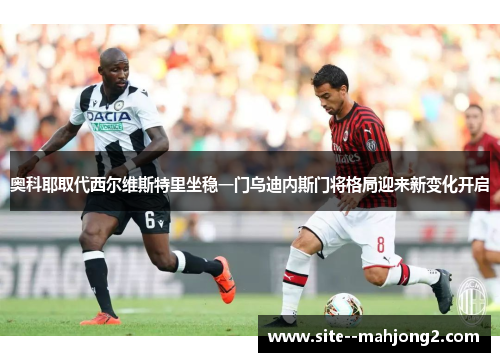 奥科耶取代西尔维斯特里坐稳一门乌迪内斯门将格局迎来新变化开启 奥科耶取代西尔维斯特里坐稳一门乌迪内斯门将格局迎来新变化开启