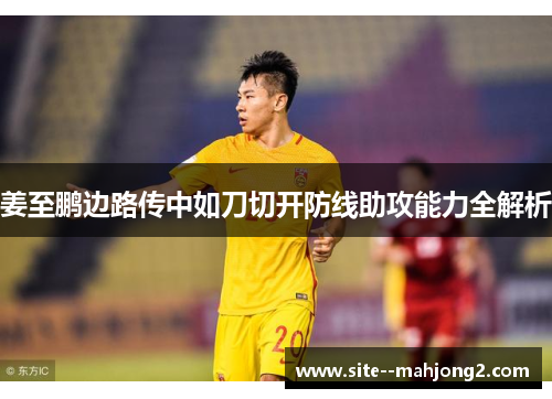 姜至鹏边路传中如刀切开防线助攻能力全解析 姜至鹏边路传中如刀切开防线助攻能力全解析