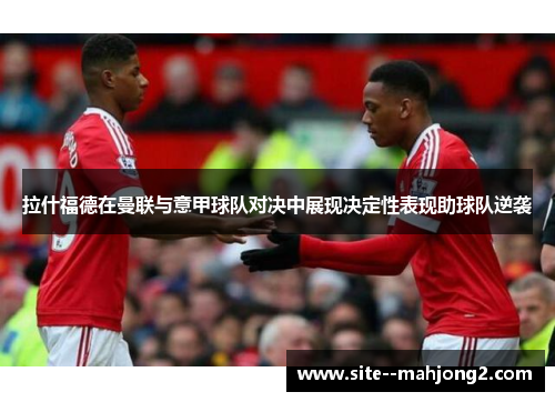 拉什福德在曼联与意甲球队对决中展现决定性表现助球队逆袭 拉什福德在曼联与意甲球队对决中展现决定性表现助球队逆袭