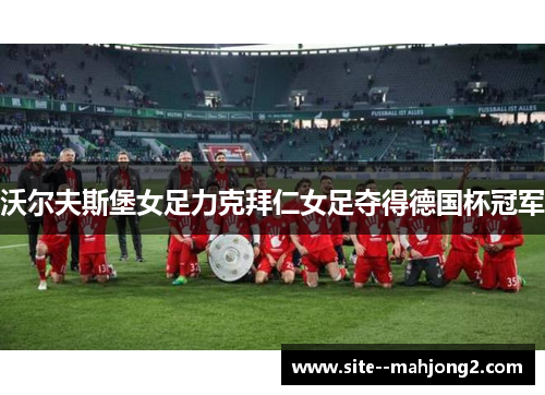 沃尔夫斯堡女足力克拜仁女足夺得德国杯冠军 沃尔夫斯堡女足力克拜仁女足夺得德国杯冠军