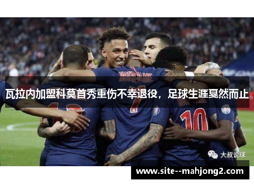 瓦拉内加盟科莫首秀重伤不幸退役,足球生涯戛然而止 瓦拉内加盟科莫首秀重伤不幸退役,足球生涯戛然而止