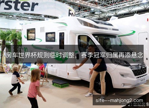 房车世界杯规则临时调整，赛季冠军归属再添悬念