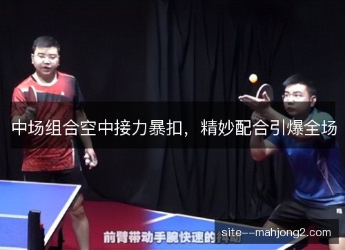 中场组合空中接力暴扣,精妙配合引爆全场 中场组合空中接力暴扣,精妙配合引爆全场