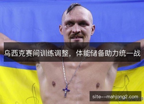 乌西克赛间训练调整，体能储备助力统一战