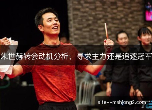朱世赫转会动机分析，寻求主力还是追逐冠军