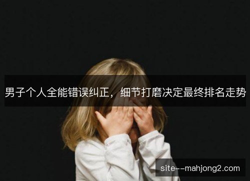 男子个人全能错误纠正，细节打磨决定最终排名走势