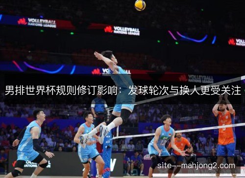 男排世界杯规则修订影响：发球轮次与换人更受关注
