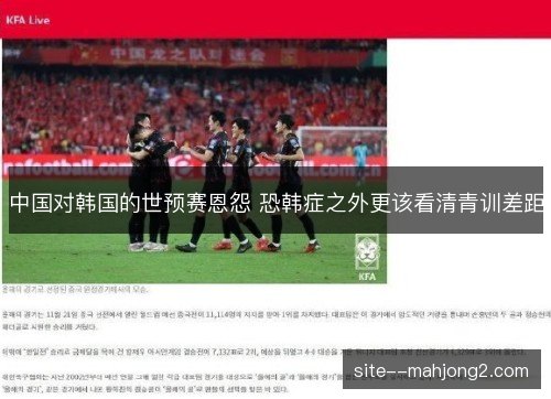 中国对韩国的世预赛恩怨 恐韩症之外更该看清青训差距 中国对韩国的世预赛恩怨 恐韩症之外更该看清青训差距